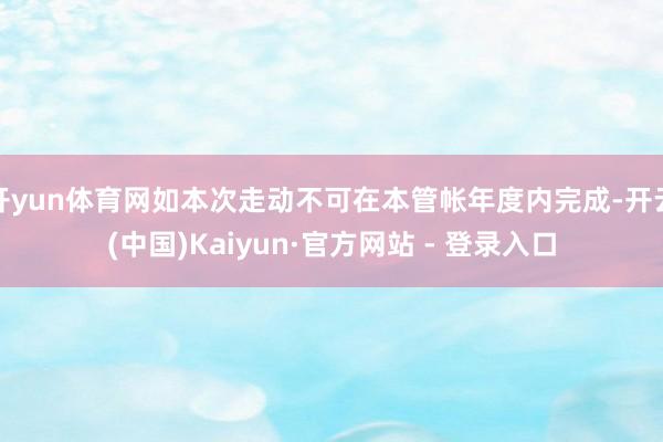 开yun体育网如本次走动不可在本管帐年度内完成-开云(中国)Kaiyun·官方网站 - 登录入口