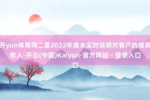 开yun体育网二是2022年度未实时说明对客户的模具收入-开云(中国)Kaiyun·官方网站 - 登录入口