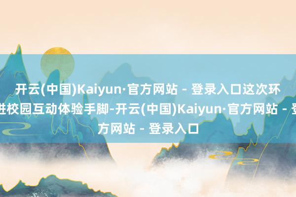 开云(中国)Kaiyun·官方网站 - 登录入口这次环保设施进校园互动体验手脚-开云(中国)Kaiyun·官方网站 - 登录入口