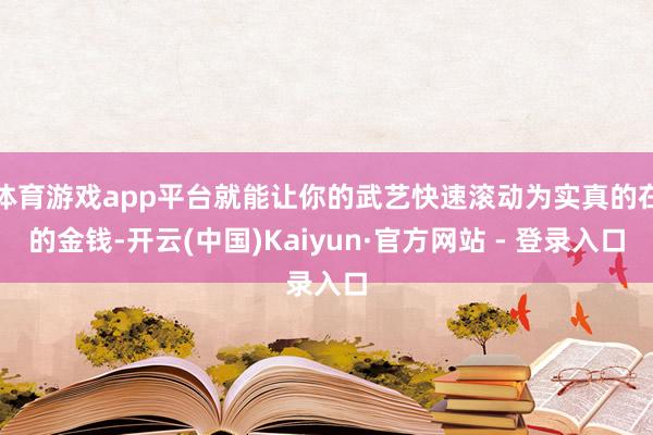 体育游戏app平台就能让你的武艺快速滚动为实真的在的金钱-开云(中国)Kaiyun·官方网站 - 登录入口