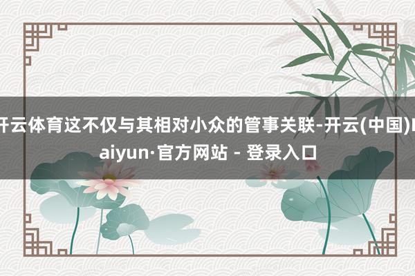 开云体育这不仅与其相对小众的管事关联-开云(中国)Kaiyun·官方网站 - 登录入口