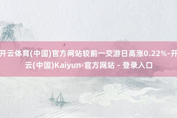 开云体育(中国)官方网站较前一交游日高涨0.22%-开云(中国)Kaiyun·官方网站 - 登录入口