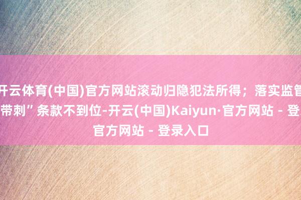 开云体育(中国)官方网站滚动归隐犯法所得；落实监管“长牙带刺”条款不到位-开云(中国)Kaiyun·官方网站 - 登录入口