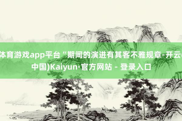 体育游戏app平台“期间的演进有其客不雅规章-开云(中国)Kaiyun·官方网站 - 登录入口