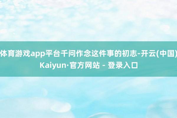 体育游戏app平台千问作念这件事的初志-开云(中国)Kaiyun·官方网站 - 登录入口