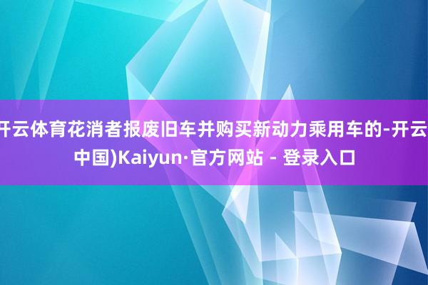 开云体育花消者报废旧车并购买新动力乘用车的-开云(中国)Kaiyun·官方网站 - 登录入口
