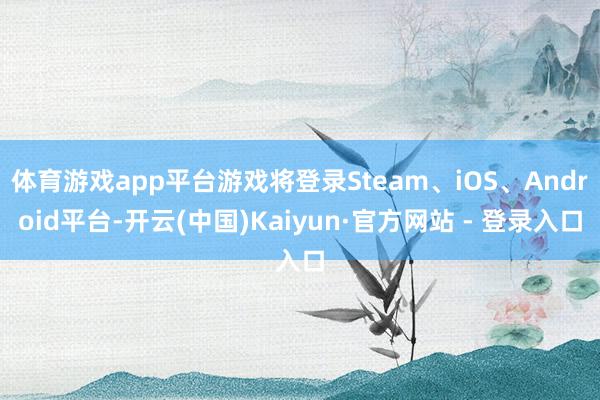 体育游戏app平台游戏将登录Steam、iOS、Android平台-开云(中国)Kaiyun·官方网站 - 登录入口