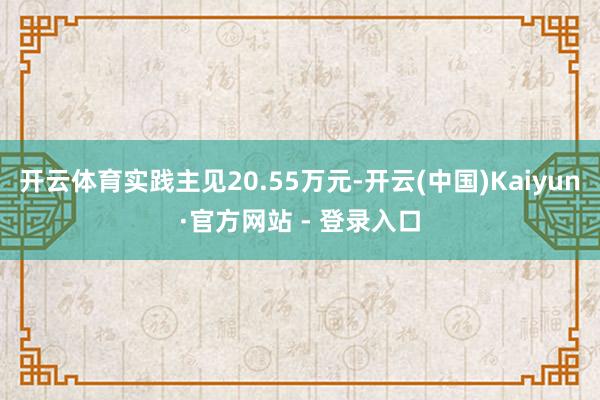 开云体育实践主见20.55万元-开云(中国)Kaiyun·官方网站 - 登录入口