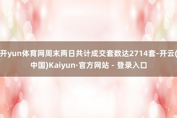 开yun体育网周末两日共计成交套数达2714套-开云(中国)Kaiyun·官方网站 - 登录入口