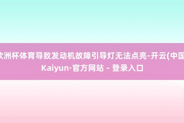 欧洲杯体育导致发动机故障引导灯无法点亮-开云(中国)Kaiyun·官方网站 - 登录入口