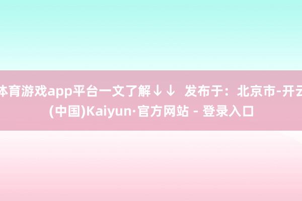 体育游戏app平台一文了解↓↓  发布于：北京市-开云(中国)Kaiyun·官方网站 - 登录入口