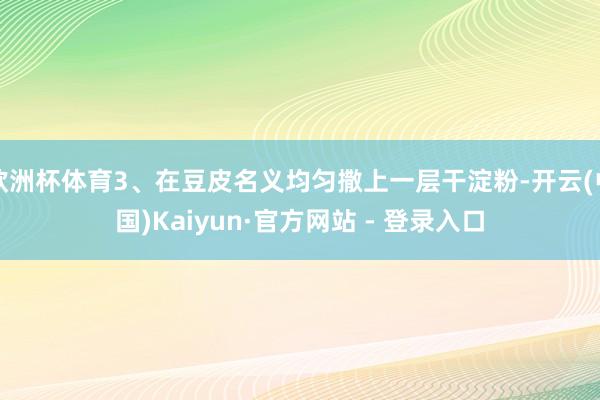 欧洲杯体育3、在豆皮名义均匀撒上一层干淀粉-开云(中国)Kaiyun·官方网站 - 登录入口