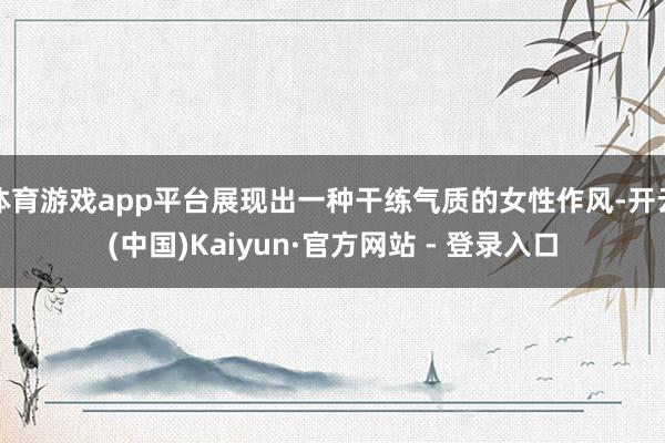 体育游戏app平台展现出一种干练气质的女性作风-开云(中国)Kaiyun·官方网站 - 登录入口