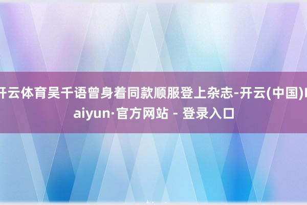 开云体育吴千语曾身着同款顺服登上杂志-开云(中国)Kaiyun·官方网站 - 登录入口