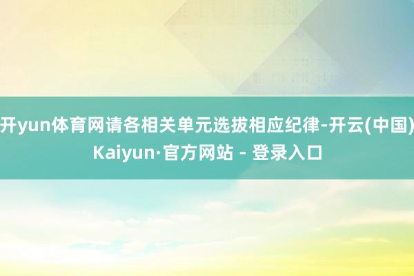 开yun体育网请各相关单元选拔相应纪律-开云(中国)Kaiyun·官方网站 - 登录入口