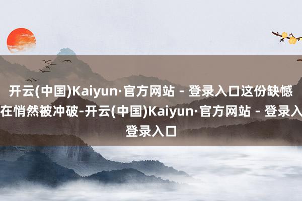 开云(中国)Kaiyun·官方网站 - 登录入口这份缺憾正在悄然被冲破-开云(中国)Kaiyun·官方网站 - 登录入口