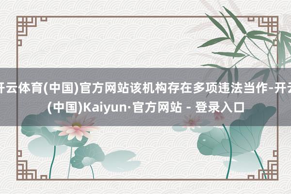 开云体育(中国)官方网站该机构存在多项违法当作-开云(中国)Kaiyun·官方网站 - 登录入口