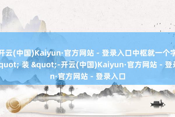 开云(中国)Kaiyun·官方网站 - 登录入口中枢就一个字—— " 装 "-开云(中国)Kaiyun·官方网站 - 登录入口
