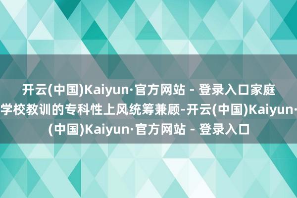 开云(中国)Kaiyun·官方网站 - 登录入口家庭教训的基础性作用与学校教训的专科性上风统筹兼顾-开云(中国)Kaiyun·官方网站 - 登录入口