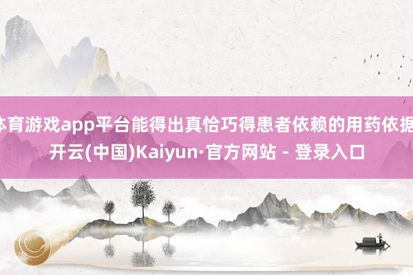 体育游戏app平台能得出真恰巧得患者依赖的用药依据-开云(中国)Kaiyun·官方网站 - 登录入口