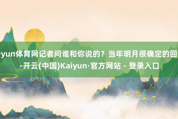 开yun体育网记者问谁和你说的？当年明月很确定的回答-开云(中国)Kaiyun·官方网站 - 登录入口