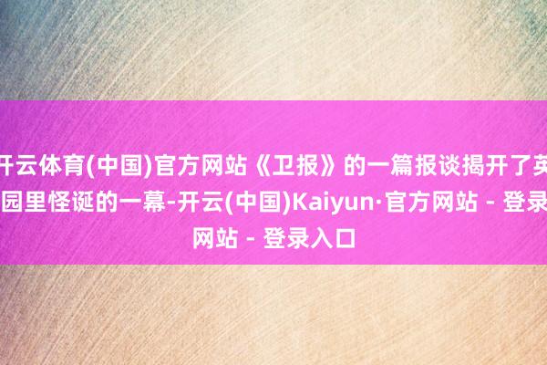 开云体育(中国)官方网站《卫报》的一篇报谈揭开了英国校园里怪诞的一幕-开云(中国)Kaiyun·官方网站 - 登录入口