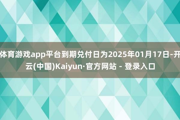 体育游戏app平台到期兑付日为2025年01月17日-开云(中国)Kaiyun·官方网站 - 登录入口