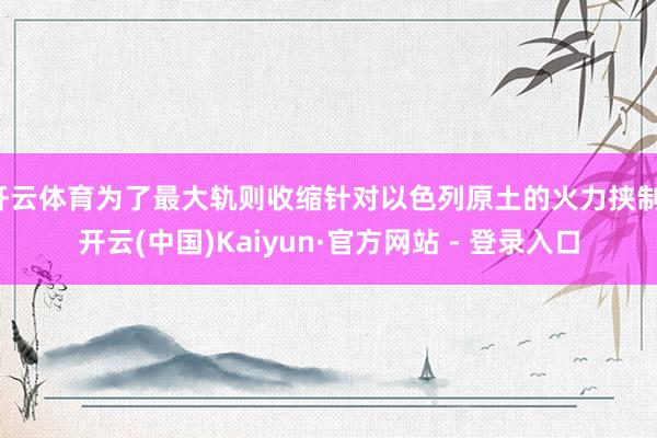 开云体育为了最大轨则收缩针对以色列原土的火力挟制-开云(中国)Kaiyun·官方网站 - 登录入口
