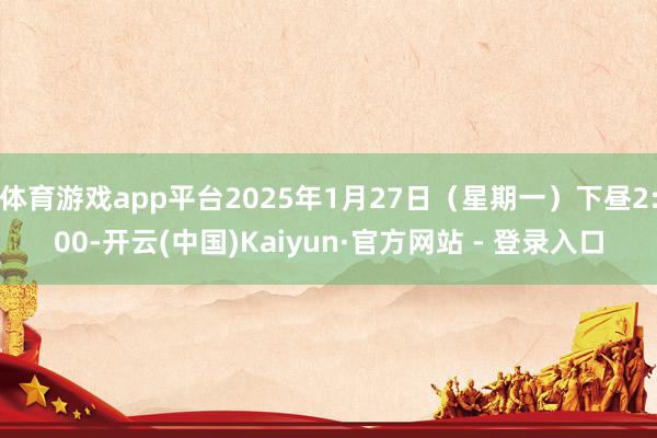 体育游戏app平台2025年1月27日(星期一)下昼2:00-开云(中国)Kaiyun·官方网站 - 登录入口