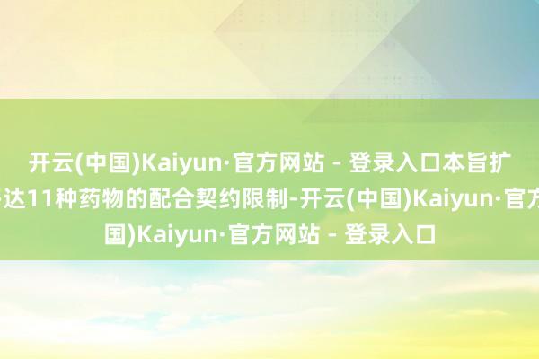 开云(中国)Kaiyun·官方网站 - 登录入口本旨扩大2023年建立多达11种药物的配合契约限制-开云(中国)Kaiyun·官方网站 - 登录入口