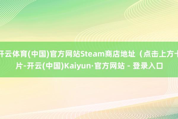 开云体育(中国)官方网站Steam商店地址(点击上方卡片-开云(中国)Kaiyun·官方网站 - 登录入口