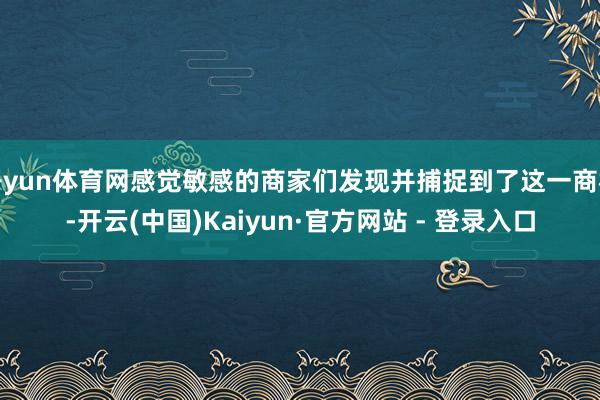 开yun体育网感觉敏感的商家们发现并捕捉到了这一商机-开云(中国)Kaiyun·官方网站 - 登录入口