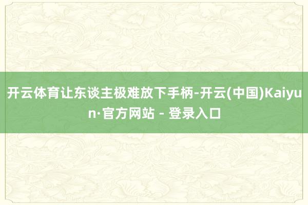 开云体育让东谈主极难放下手柄-开云(中国)Kaiyun·官方网站 - 登录入口