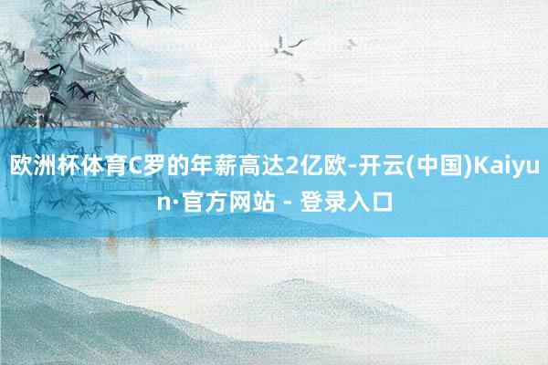 欧洲杯体育C罗的年薪高达2亿欧-开云(中国)Kaiyun·官方网站 - 登录入口