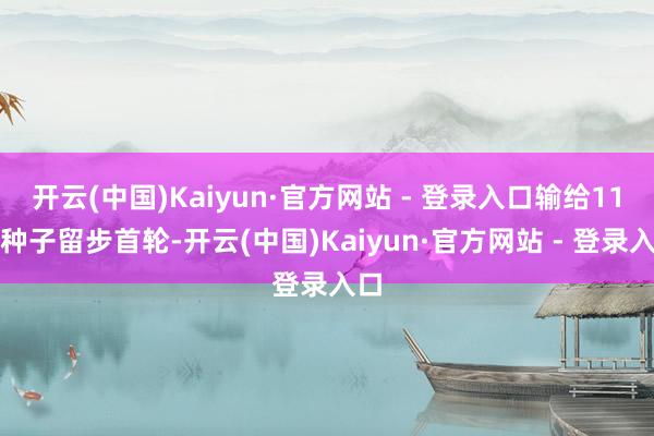 开云(中国)Kaiyun·官方网站 - 登录入口输给11号种子留步首轮-开云(中国)Kaiyun·官方网站 - 登录入口
