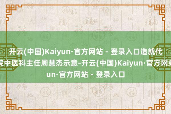开云(中国)Kaiyun·官方网站 - 登录入口造就代表、附庸病院中医科主任周慧杰示意-开云(中国)Kaiyun·官方网站 - 登录入口