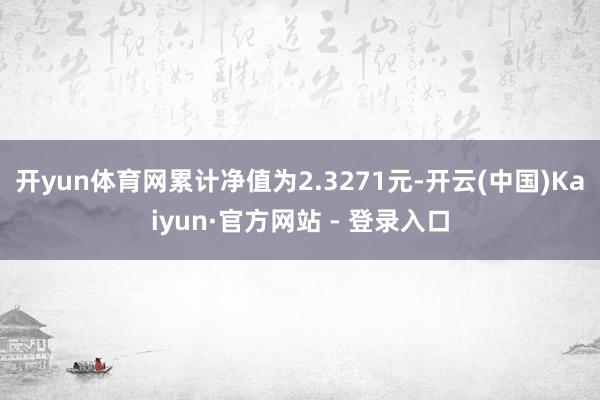 开yun体育网累计净值为2.3271元-开云(中国)Kaiyun·官方网站 - 登录入口