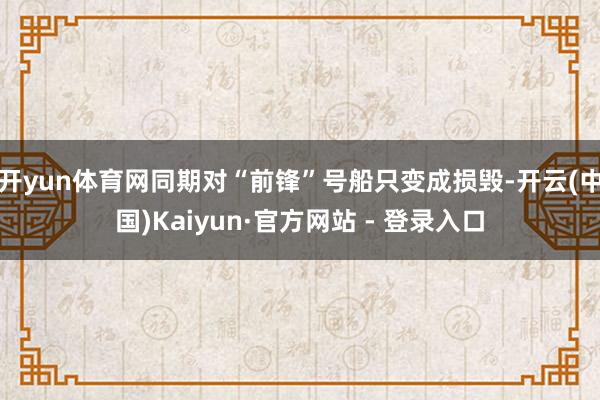 开yun体育网同期对“前锋”号船只变成损毁-开云(中国)Kaiyun·官方网站 - 登录入口