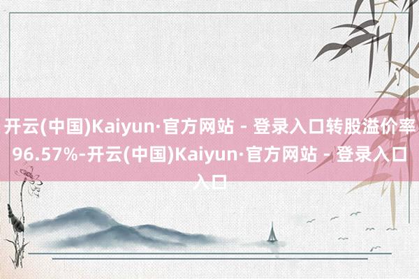 开云(中国)Kaiyun·官方网站 - 登录入口转股溢价率96.57%-开云(中国)Kaiyun·官方网站 - 登录入口