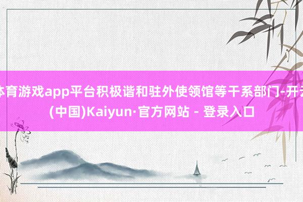 体育游戏app平台积极谐和驻外使领馆等干系部门-开云(中国)Kaiyun·官方网站 - 登录入口