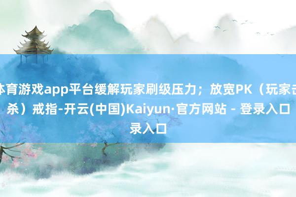 体育游戏app平台缓解玩家刷级压力;放宽PK(玩家击杀)戒指-开云(中国)Kaiyun·官方网站 - 登录入口