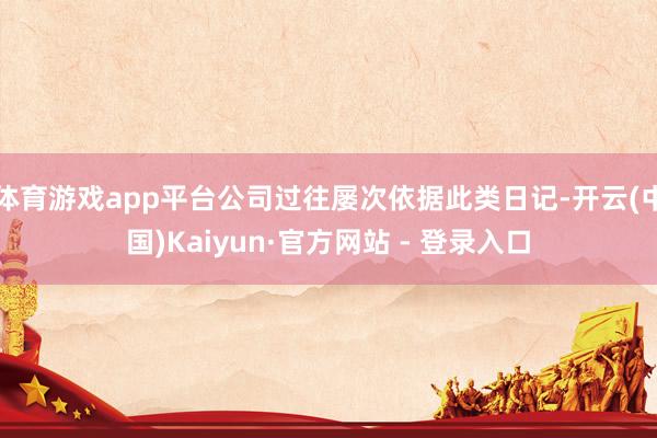 体育游戏app平台公司过往屡次依据此类日记-开云(中国)Kaiyun·官方网站 - 登录入口