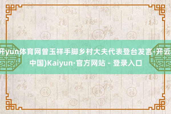 开yun体育网曾玉祥手脚乡村大夫代表登台发言-开云(中国)Kaiyun·官方网站 - 登录入口