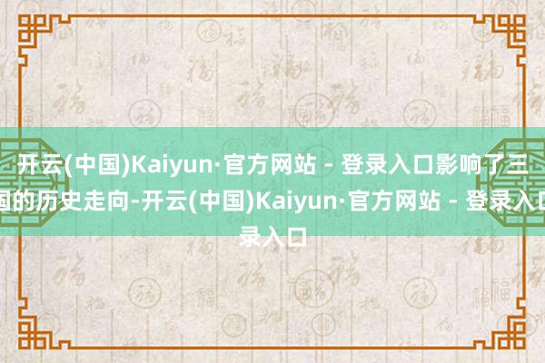 开云(中国)Kaiyun·官方网站 - 登录入口影响了三国的历史走向-开云(中国)Kaiyun·官方网站 - 登录入口