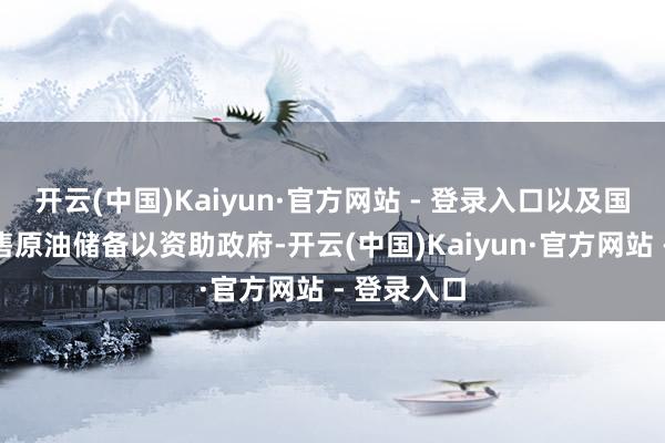 开云(中国)Kaiyun·官方网站 - 登录入口以及国会下令出售原油储备以资助政府-开云(中国)Kaiyun·官方网站 - 登录入口
