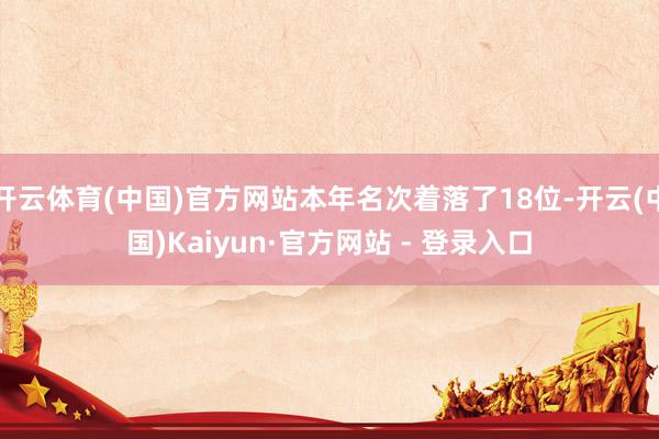 开云体育(中国)官方网站本年名次着落了18位-开云(中国)Kaiyun·官方网站 - 登录入口
