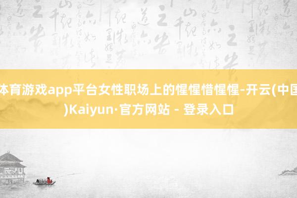 体育游戏app平台女性职场上的惺惺惜惺惺-开云(中国)Kaiyun·官方网站 - 登录入口