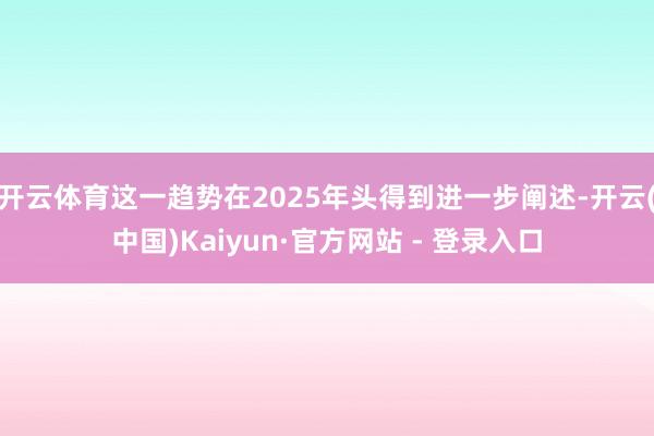 开云体育这一趋势在2025年头得到进一步阐述-开云(中国)Kaiyun·官方网站 - 登录入口