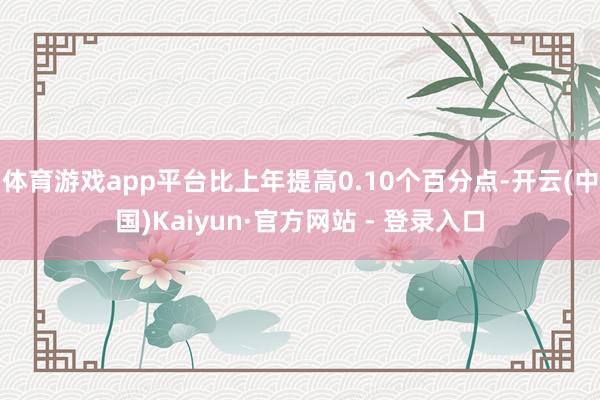 体育游戏app平台比上年提高0.10个百分点-开云(中国)Kaiyun·官方网站 - 登录入口