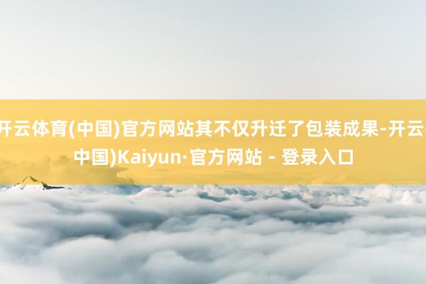开云体育(中国)官方网站其不仅升迁了包装成果-开云(中国)Kaiyun·官方网站 - 登录入口